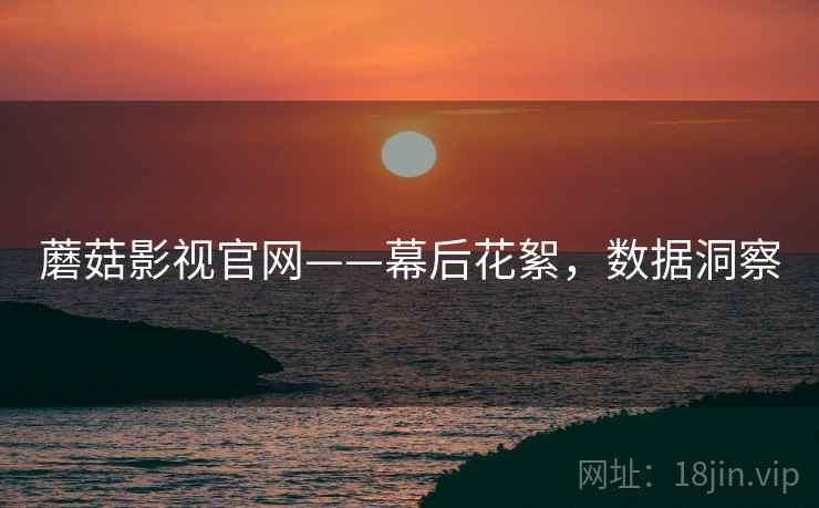 蘑菇影视官网——幕后花絮，数据洞察