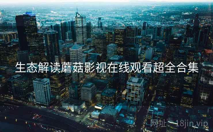 生态解读蘑菇影视在线观看超全合集