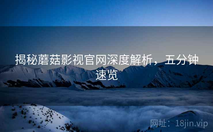 揭秘蘑菇影视官网深度解析，五分钟速览