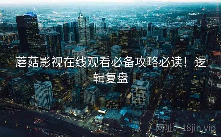 蘑菇影视在线观看必备攻略必读！逻辑复盘