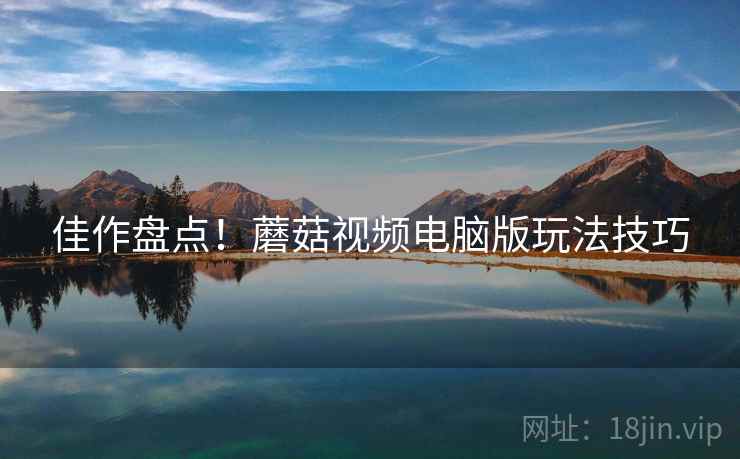 佳作盘点！蘑菇视频电脑版玩法技巧
