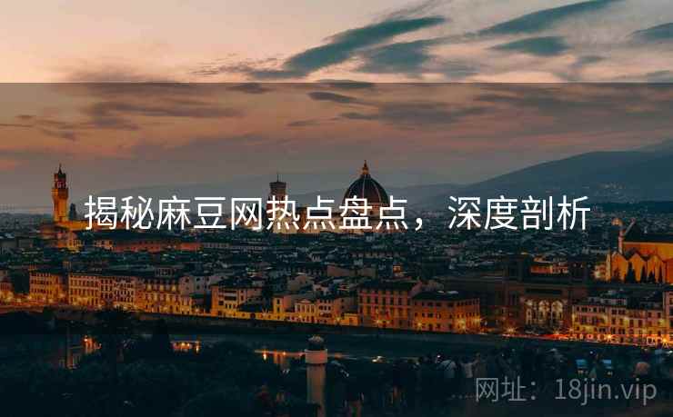 揭秘麻豆网热点盘点，深度剖析