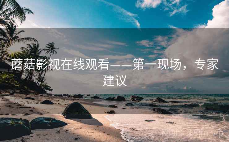 蘑菇影视在线观看——第一现场，专家建议