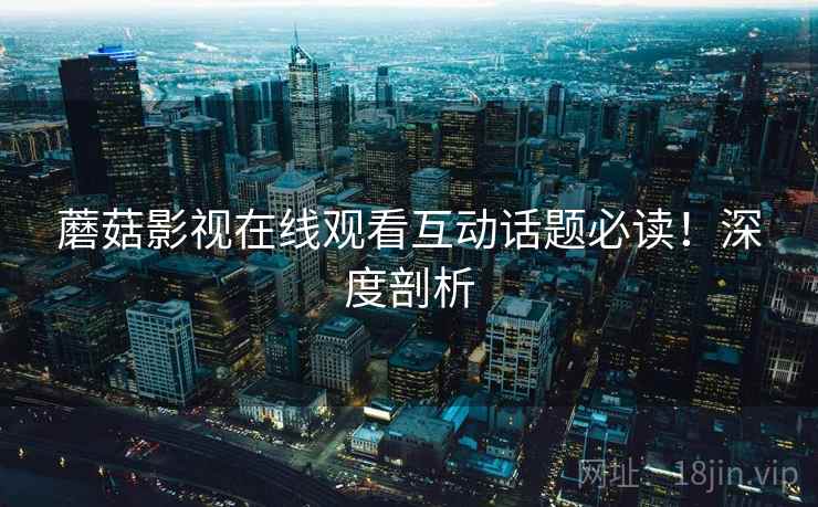 蘑菇影视在线观看互动话题必读！深度剖析