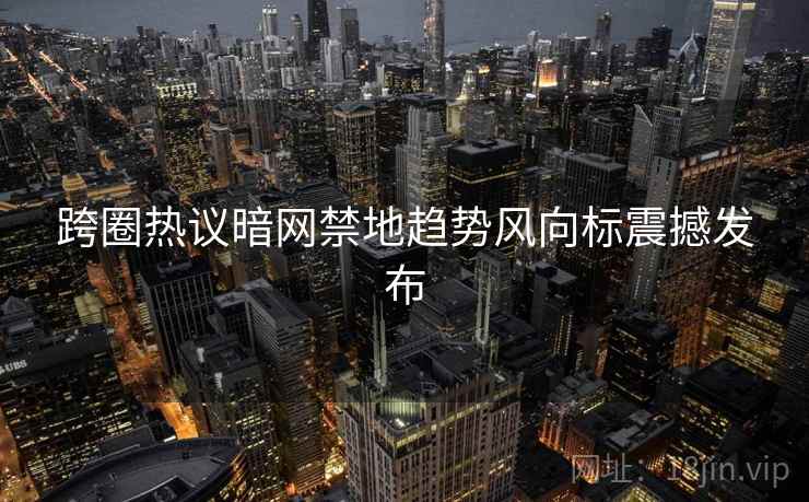 跨圈热议暗网禁地趋势风向标震撼发布