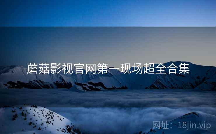 蘑菇影视官网第一现场超全合集
